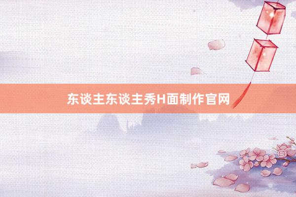 东谈主东谈主秀H面制作官网