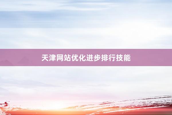 天津网站优化进步排行技能