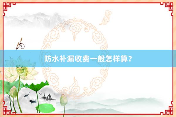 防水补漏收费一般怎样算？