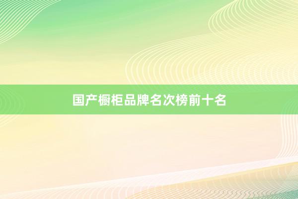 国产橱柜品牌名次榜前十名