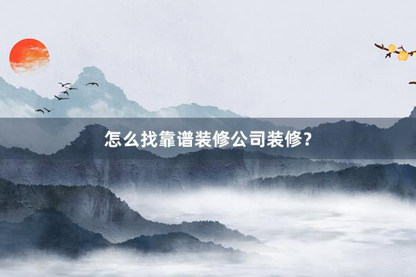 怎么找靠谱装修公司装修？
