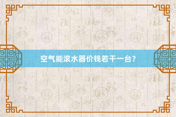 空气能滚水器价钱若干一台？