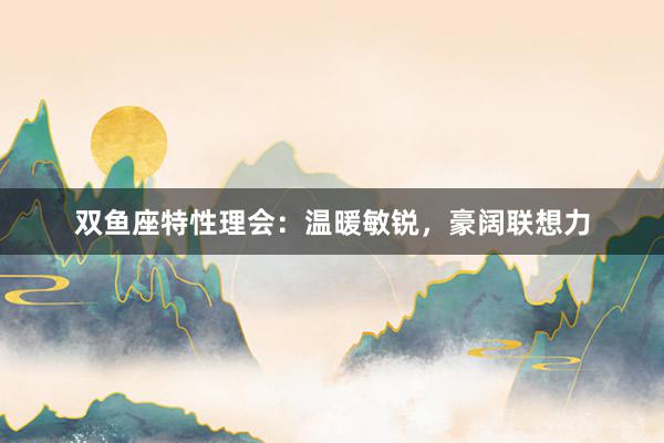 双鱼座特性理会：温暖敏锐，豪阔联想力