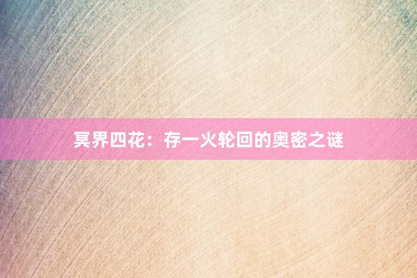 冥界四花：存一火轮回的奥密之谜