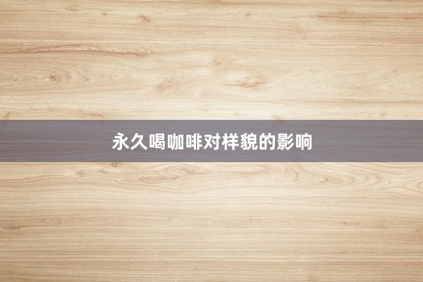永久喝咖啡对样貌的影响