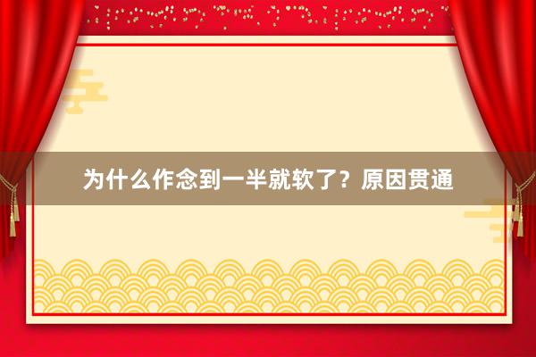 为什么作念到一半就软了？原因贯通