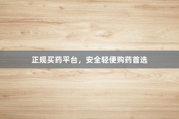 正规买药平台,安全轻便购药首选
